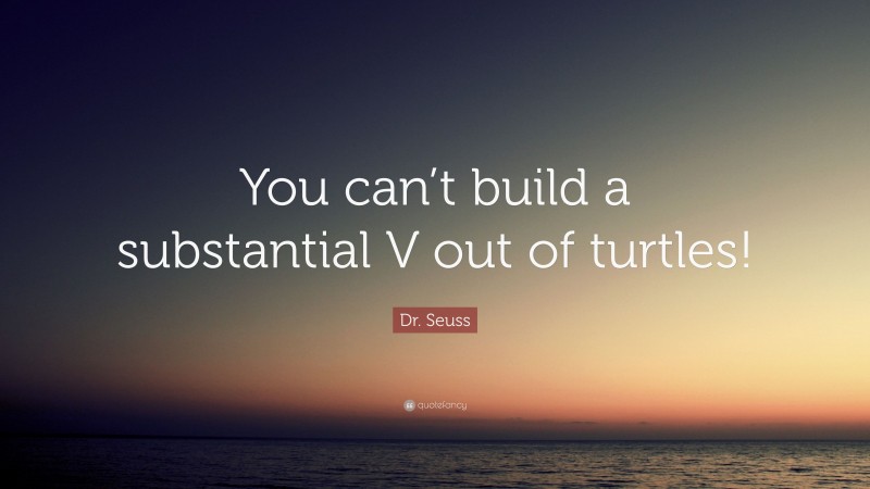 Dr. Seuss Quote: “You can’t build a substantial V out of turtles!”