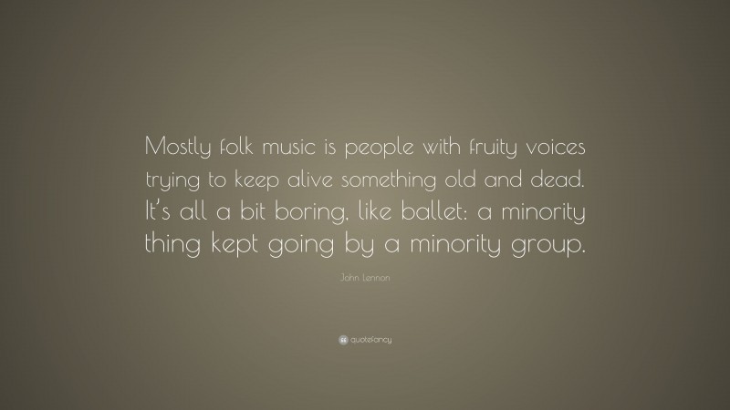 John Lennon Quote: “Mostly folk music is people with fruity voices trying to keep alive something old and dead. It’s all a bit boring, like ballet: a minority thing kept going by a minority group.”