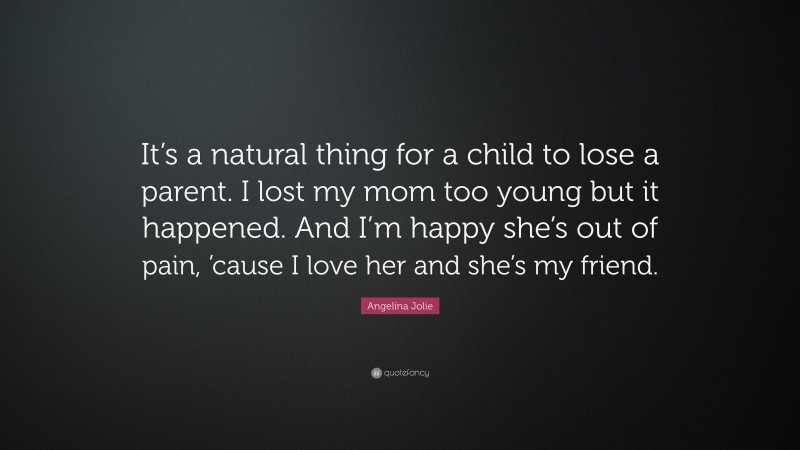 Angelina Jolie Quote: “It’s a natural thing for a child to lose a parent. I lost my mom too young but it happened. And I’m happy she’s out of pain, ’cause I love her and she’s my friend.”