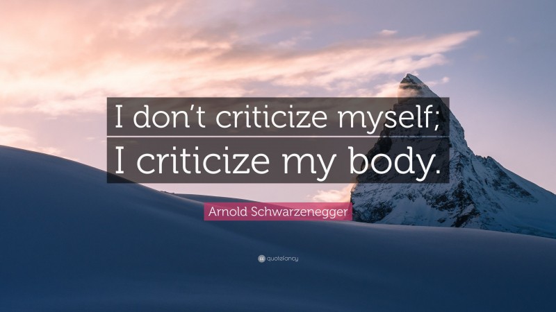 Arnold Schwarzenegger Quote: “I don’t criticize myself; I criticize my body.”