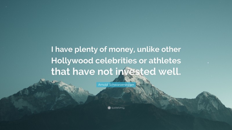 Arnold Schwarzenegger Quote: “I have plenty of money, unlike other Hollywood celebrities or athletes that have not invested well.”