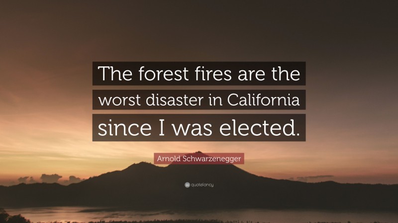 Arnold Schwarzenegger Quote: “The forest fires are the worst disaster in California since I was elected.”