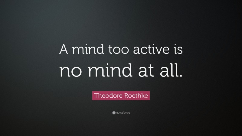 Theodore Roethke Quote: “A mind too active is no mind at all.”
