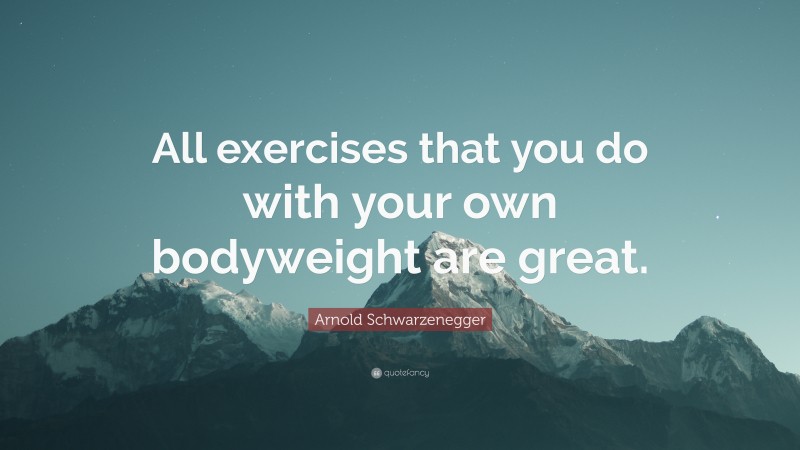 Arnold Schwarzenegger Quote: “All exercises that you do with your own bodyweight are great.”