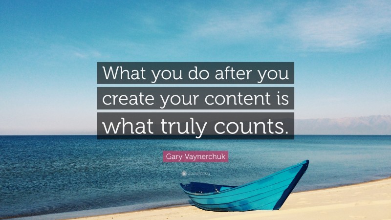 Gary Vaynerchuk Quote: “What you do after you create your content is what truly counts.”