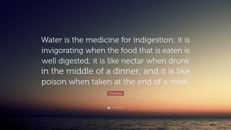 Chanakya Quote: “Water is the medicine for indigestion; it is invigorating when the food that is eaten is well digested; it is like nectar when drunk in the middle of a dinner; and it is like poison when taken at the end of a meal.”