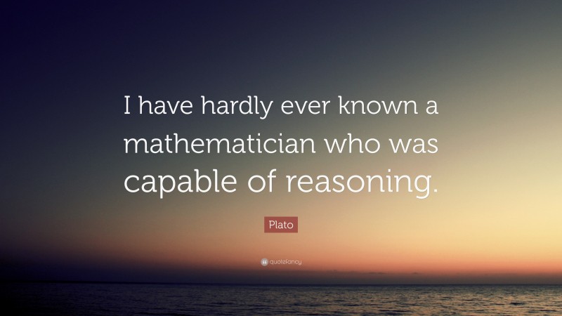 Plato Quote: “I have hardly ever known a mathematician who was capable of reasoning.”