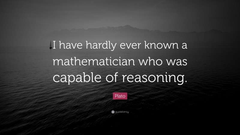 Plato Quote: “I have hardly ever known a mathematician who was capable of reasoning.”