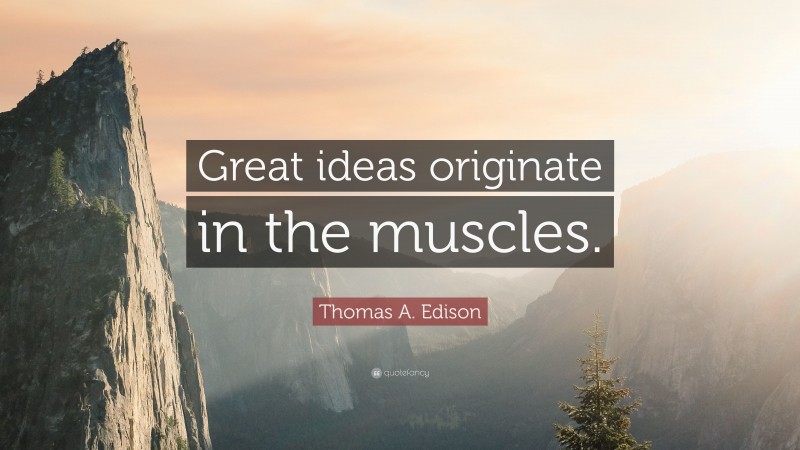 Thomas A. Edison Quote: “Great ideas originate in the muscles.”
