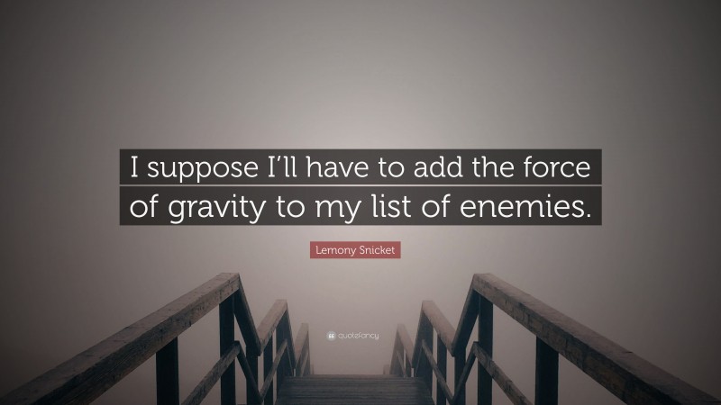 Lemony Snicket Quote: “I suppose I’ll have to add the force of gravity to my list of enemies.”