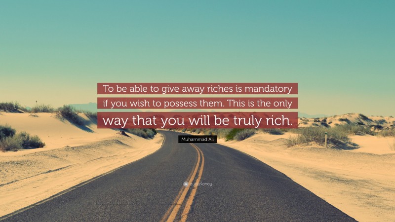 Muhammad Ali Quote: “To be able to give away riches is mandatory if you wish to possess them. This is the only way that you will be truly rich.”