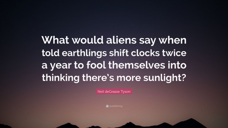 Neil deGrasse Tyson Quote: “What would aliens say when told earthlings shift clocks twice a year to fool themselves into thinking there’s more sunlight?”