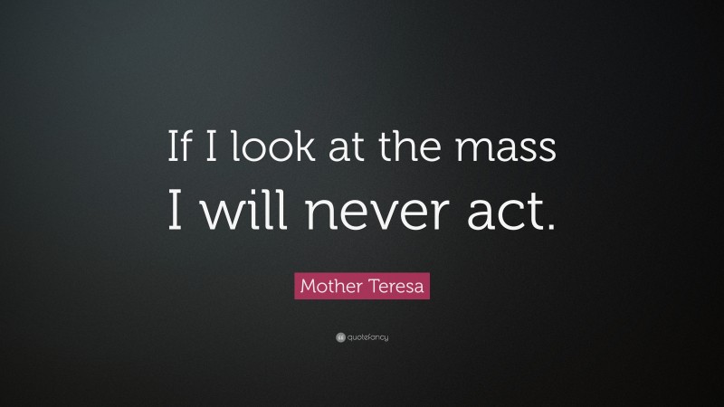 Mother Teresa Quote: “If I look at the mass I will never act.”