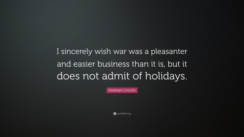 Abraham Lincoln Quote: “I sincerely wish war was a pleasanter and easier business than it is, but it does not admit of holidays.”