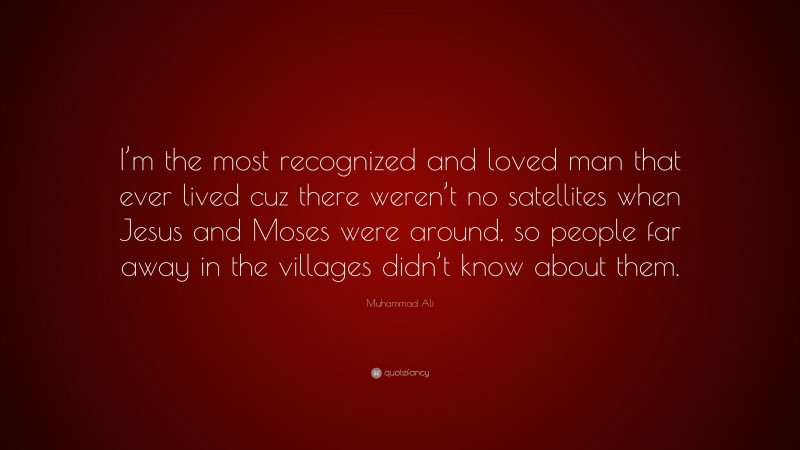 Muhammad Ali Quote: “I’m the most recognized and loved man that ever lived cuz there weren’t no satellites when Jesus and Moses were around, so people far away in the villages didn’t know about them.”
