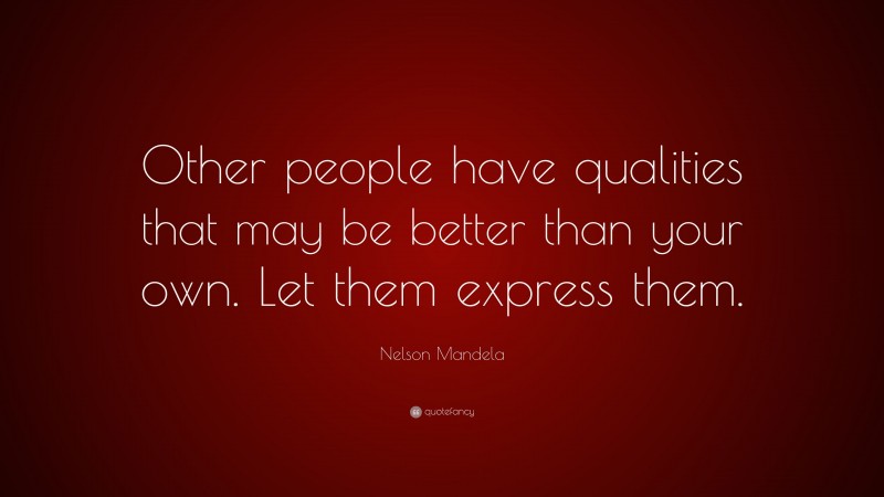 Nelson Mandela Quote: “Other people have qualities that may be better than your own. Let them express them.”