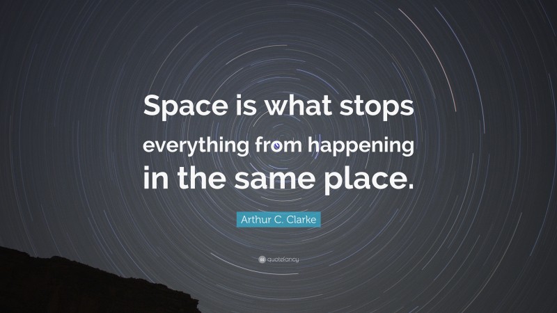 Arthur C. Clarke Quote: “Space is what stops everything from happening in the same place.”