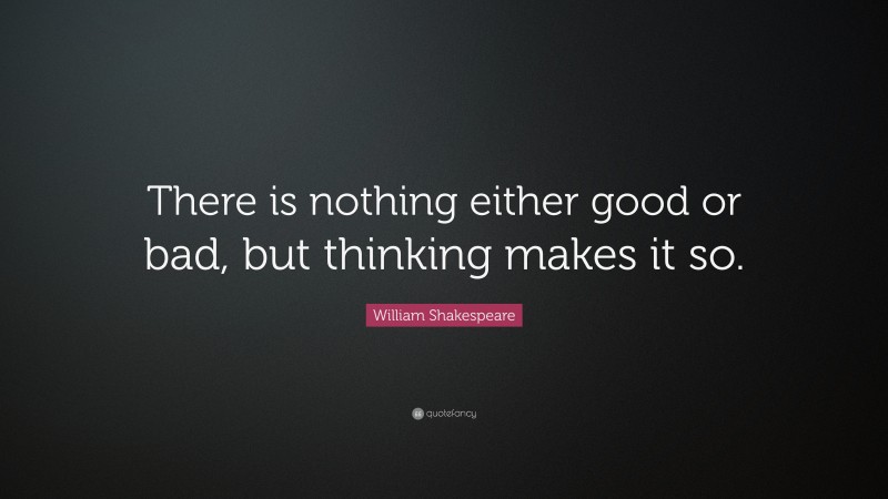 William Shakespeare Quote: “There is nothing either good or bad, but thinking makes it so.”