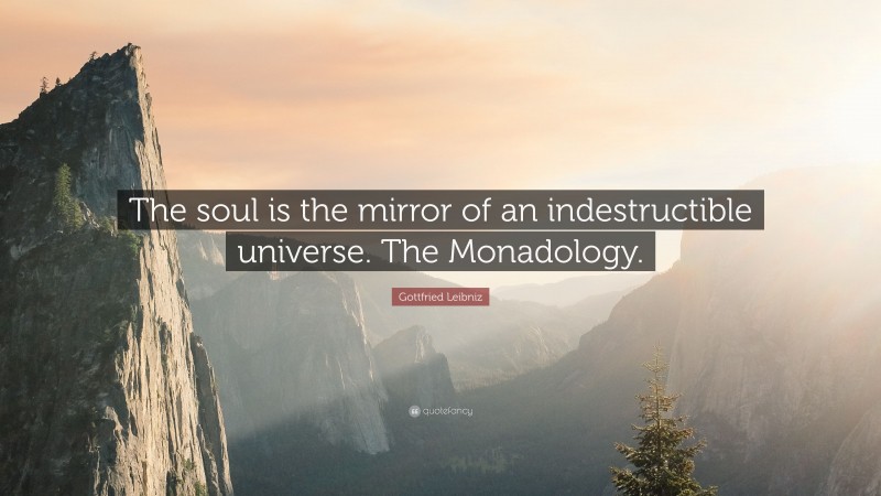 Gottfried Leibniz Quote: “The soul is the mirror of an indestructible universe. The Monadology.”