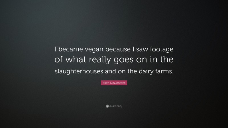 Ellen DeGeneres Quote: “I became vegan because I saw footage of what really goes on in the slaughterhouses and on the dairy farms.”