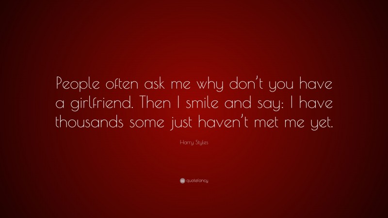 Harry Styles Quote: “People often ask me why don’t you have a girlfriend. Then I smile and say: I have thousands some just haven’t met me yet.”