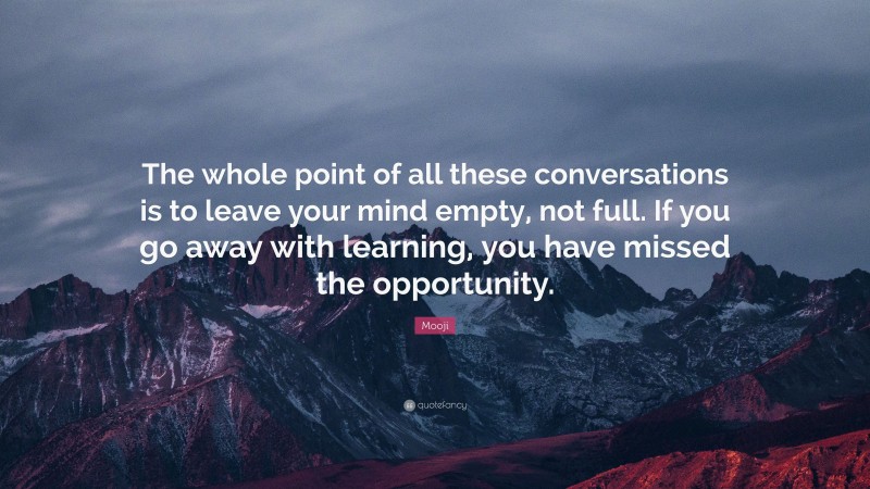 Mooji Quote: “The whole point of all these conversations is to leave your mind empty, not full. If you go away with learning, you have missed the opportunity.”