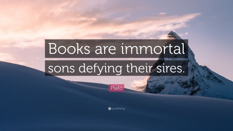 Plato Quote: “Books are immortal sons defying their sires.”