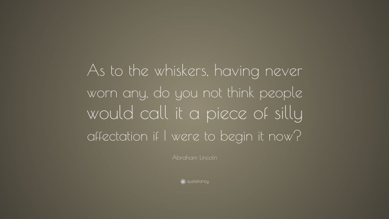 Abraham Lincoln Quote: “As to the whiskers, having never worn any, do you not think people would call it a piece of silly affectation if I were to begin it now?”
