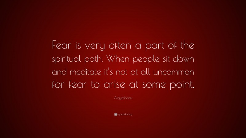 Adyashanti Quote: “Fear is very often a part of the spiritual path. When people sit down and meditate it’s not at all uncommon for fear to arise at some point.”