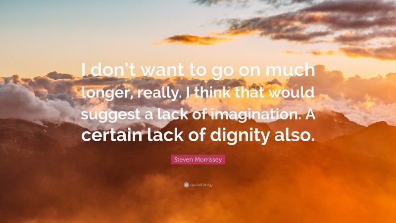 Steven Morrissey Quote: “I don’t want to go on much longer, really. I think that would suggest a lack of imagination. A certain lack of dignity also.”