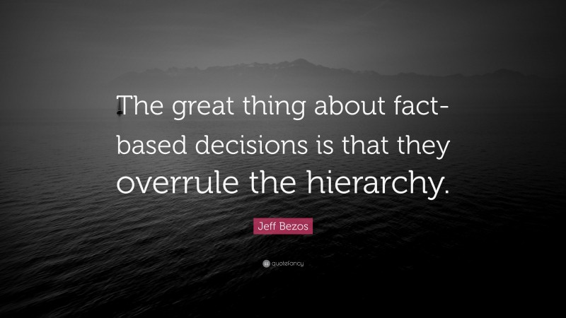 Jeff Bezos Quote: “The great thing about fact-based decisions is that they overrule the hierarchy.”