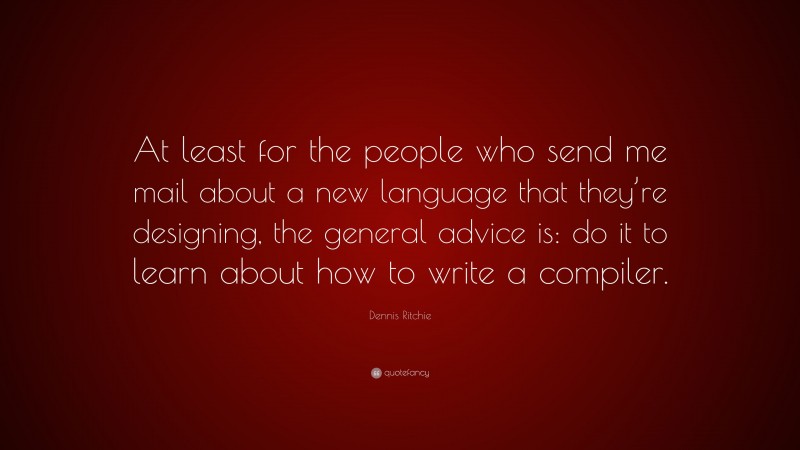Dennis Ritchie Quote: “At least for the people who send me mail about a new language that they’re designing, the general advice is: do it to learn about how to write a compiler.”