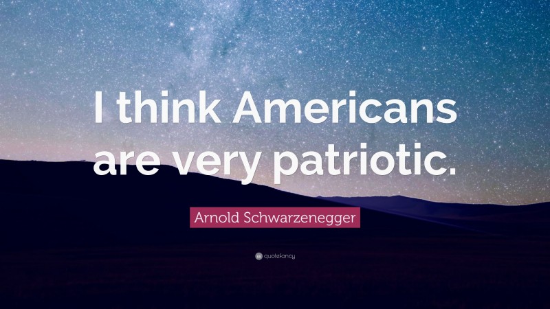 Arnold Schwarzenegger Quote: “I think Americans are very patriotic.”