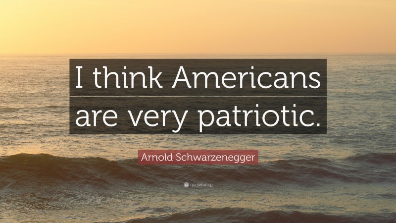 Arnold Schwarzenegger Quote: “I think Americans are very patriotic.”