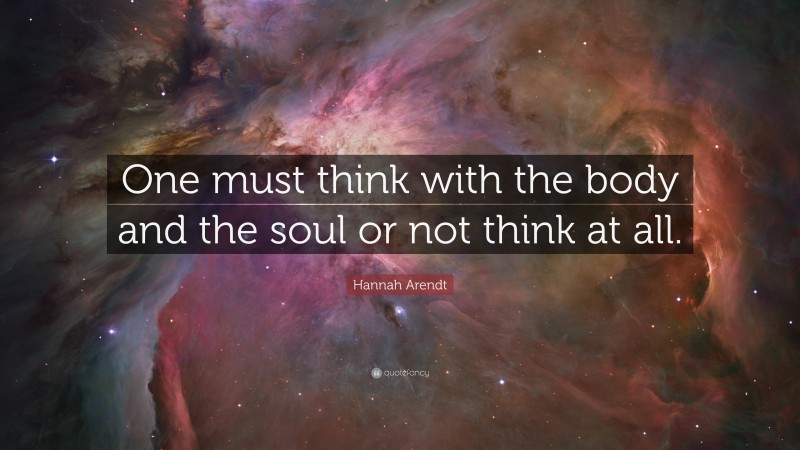 Hannah Arendt Quote: “One must think with the body and the soul or not think at all.”