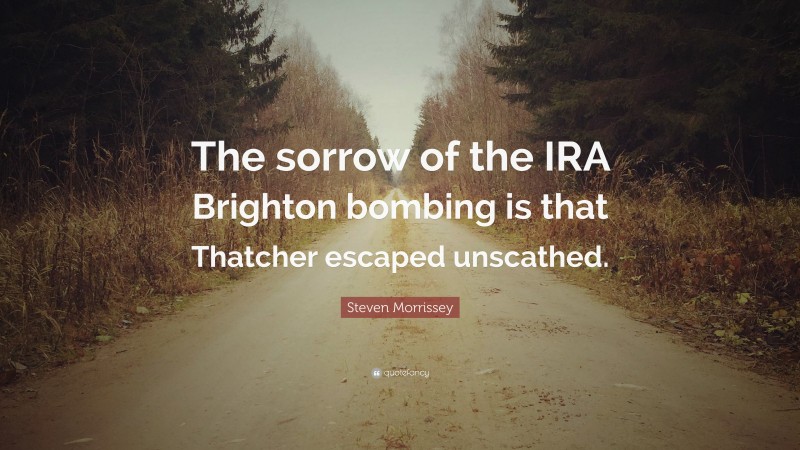 Steven Morrissey Quote: “The sorrow of the IRA Brighton bombing is that Thatcher escaped unscathed.”