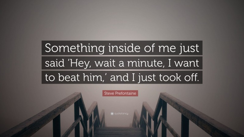Steve Prefontaine Quote: “Something inside of me just said ‘Hey, wait a minute, I want to beat him,’ and I just took off.”