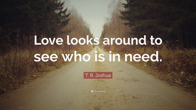 T. B. Joshua Quote: “Love looks around to see who is in need.”