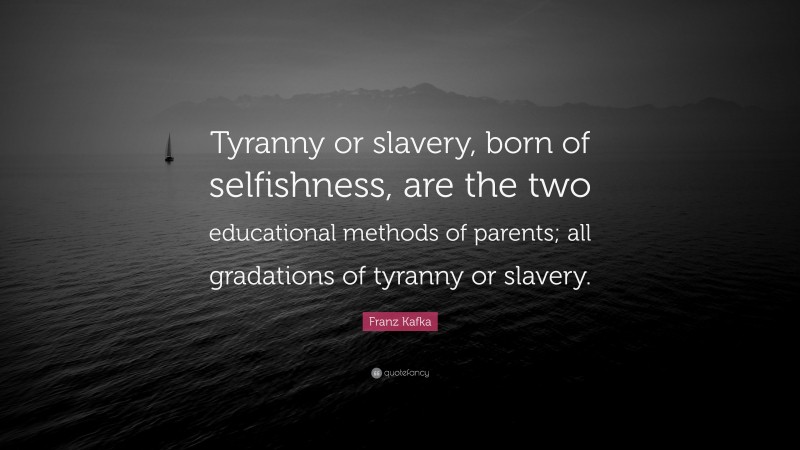 Franz Kafka Quote: “Tyranny or slavery, born of selfishness, are the two educational methods of parents; all gradations of tyranny or slavery.”