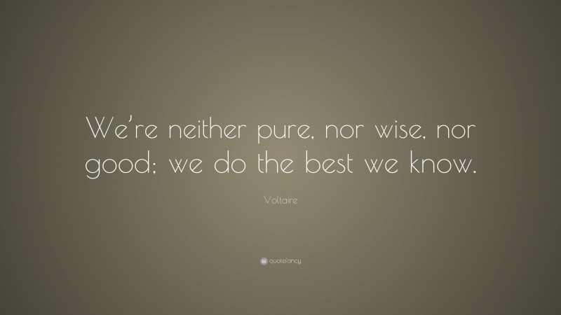 Voltaire Quote: “We’re neither pure, nor wise, nor good; we do the best we know.”