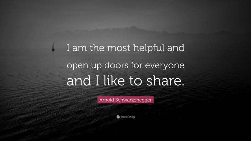 Arnold Schwarzenegger Quote: “I am the most helpful and open up doors for everyone and I like to share.”