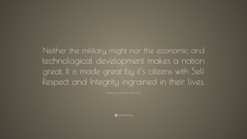 Pandurang Shastri Athavale Quote: “Neither the military might nor the economic and technological development makes a nation great. It is made great by it’s citizens with Self Respect and Integrity ingrained in their lives.”