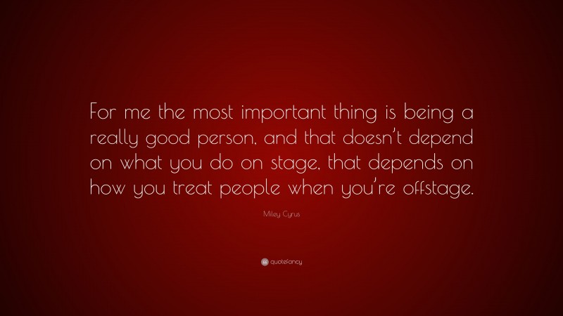 Miley Cyrus Quote: “For me the most important thing is being a really good person, and that doesn’t depend on what you do on stage, that depends on how you treat people when you’re offstage.”