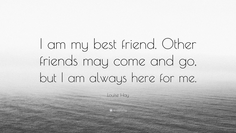 Louise Hay Quote: “I am my best friend. Other friends may come and go, but I am always here for me.”