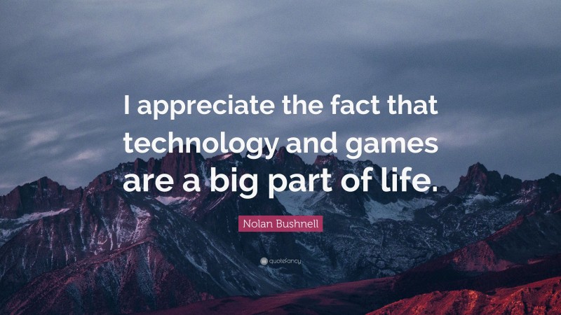 Nolan Bushnell Quote: “I appreciate the fact that technology and games are a big part of life.”