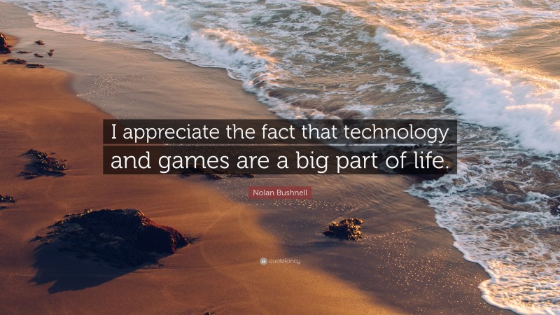 Nolan Bushnell Quote: “I appreciate the fact that technology and games are a big part of life.”