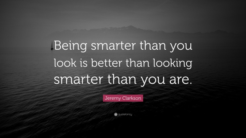 Jeremy Clarkson Quote: “Being smarter than you look is better than looking smarter than you are.”
