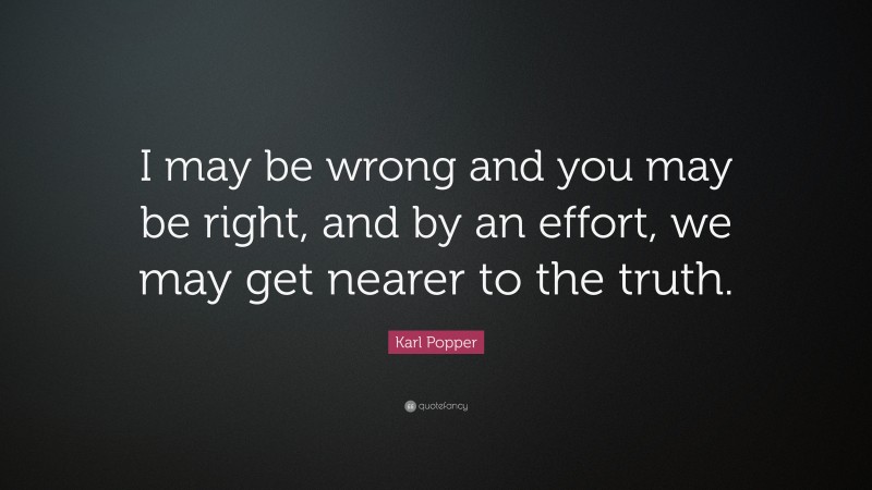 Karl Popper Quote: “I may be wrong and you may be right, and by an effort, we may get nearer to the truth.”