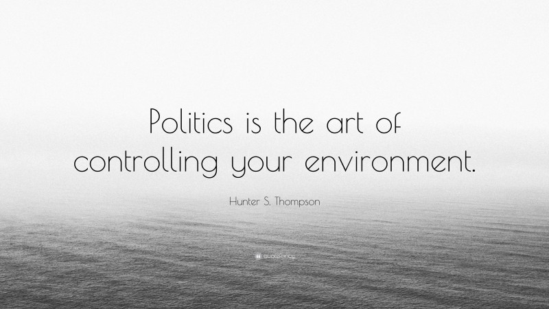 Hunter S. Thompson Quote: “Politics is the art of controlling your environment.”