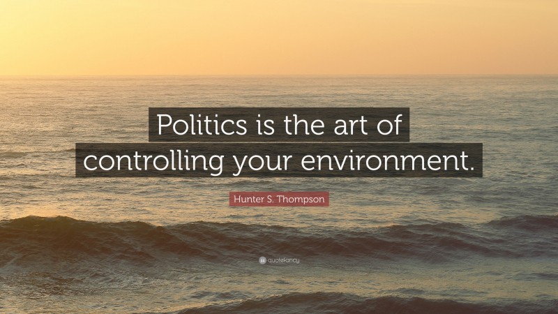 Hunter S. Thompson Quote: “Politics is the art of controlling your environment.”